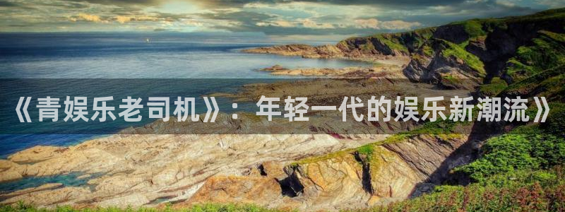 彩虹多多专属版：《青娱乐老司机》：年轻一代的娱乐新潮流》