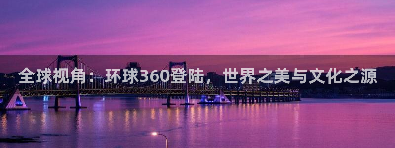 彩虹多多试机号：全球视角：环球360登陆，世界之美与文化之源