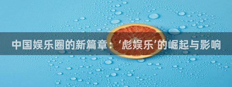 彩虹多多app下载：中国娱乐圈的新篇章：‘彪娱乐’的崛起与影响