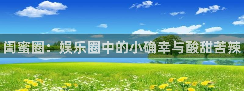 彩虹多多app极速版：闺蜜圈：娱乐圈中的小确幸与酸甜苦辣