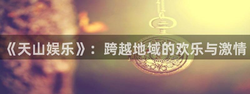 怎样下载老版彩虹多多：《天山娱乐》：跨越地域的欢乐与激情