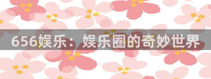 彩虹多多免费版下载安装：656娱乐：娱乐圈的奇妙世界