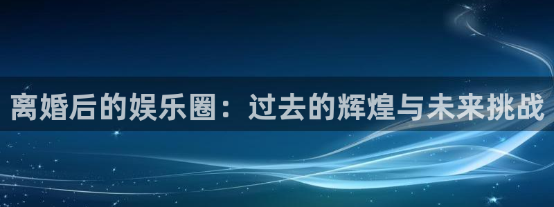 下在彩虹多多：离婚后的娱乐圈：过去的辉煌与未来挑战