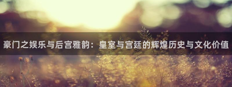 彩虹多多是正规的吗：豪门之娱乐与后宫雅韵：皇室与宫廷的辉煌历史与文化价值