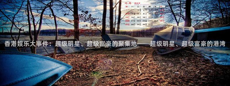 彩虹多多怎么用：香港娱乐大事件：超级明星、超级富豪的聚集地——超级明星、超级富豪的港湾